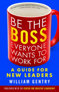 Title: Be the Boss Everyone Wants to Work For: A Guide for New Leaders, Author: William A. Gentry