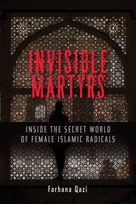 Title: Invisible Martyrs: Inside the Secret World of Female Islamic Radicals, Author: Farhana Qazi