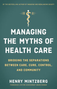 Title: Managing the Myths of Health Care: Bridging the Separations between Care, Cure, Control, and Community, Author: Henry Mintzberg