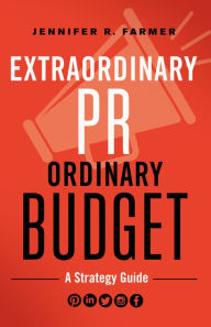 Title: Extraordinary PR, Ordinary Budget: A Strategy Guide, Author: Jennifer R Farmer