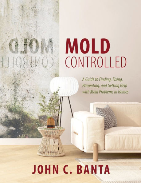 Mold Controlled: A Guide to Finding, Fixing, Preventing and Getting Help with Problems Homes