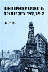 Title: Industrializing Iron Construction at the École Centrale Paris, 1829-1865, Author: Tom F. Peters