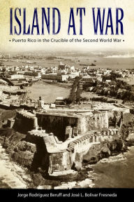 Title: Island at War: Puerto Rico in the Crucible of the Second World War, Author: Jorge Rodríguez Beruff