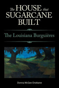 Title: The House That Sugarcane Built: The Louisiana Burguières, Author: Donna McGee Onebane
