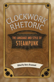 Title: Clockwork Rhetoric: The Language and Style of Steampunk, Author: Barry Brummett