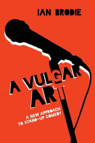 Title: A Vulgar Art: A New Approach to Stand-Up Comedy, Author: Ian Brodie