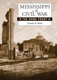 Title: Mississippi in the Civil War: The Home Front, Author: Timothy B. Smith