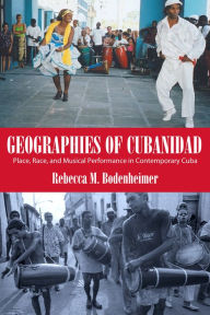 Title: Geographies of Cubanidad: Place, Race, and Musical Performance in Contemporary Cuba, Author: Rebecca M. Bodenheimer