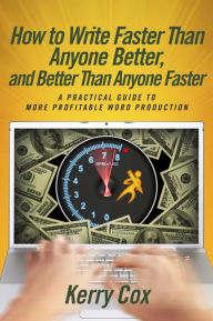 Title: How to Write Faster Than Anyone Better, and Better Than Anyone Faster: A Practical Guide to More Profitable Word Production, Author: Kerry Cox