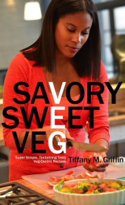 Title: Savory Sweet Veg: Super Simple, Tantalizingly Tasty Veg-Centric Recipes, Author: Tiffany M. Griffin