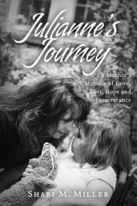 Title: Julianne's Journey: A Mother's Memoir of Love, Loss, Hope and Perseverence, Author: Shari M. Miller