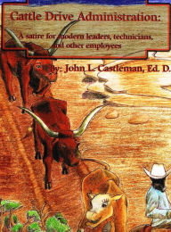 Title: Cattle Drive Administration: A Satire for Modern Leaders, Technicians and Employees, Author: John L. Castleman