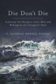 Title: Die Don't Die: A Journey into Paralysis: Love, Hate and Redemption of a Caregiver's Soul, Author: C. Lindsay Newell Young