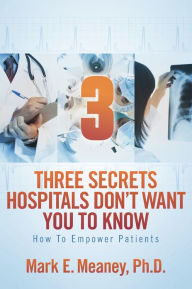 Title: 3 (Three) Secrets Hospitals Don't Want You To Know: How To Empower Patients, Author: Mark Meaney