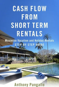 Title: Cash Flow From Short Term Rentals: Maximise Vacation and Holiday Rentals, Author: Anthony Pangallo