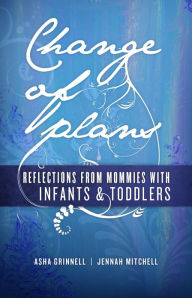 Title: Change of Plans: Reflections from Mommies With Infants & Toddlers, Author: Asha Grinnell