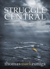 Title: Struggle Central: Quarter-Life Confessions of a Messed Up Christian, Author: Thomas Mark Zuniga