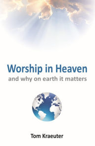 Title: Worship In Heaven ... and Why On Earth It Matters, Author: Tom Kraeuter