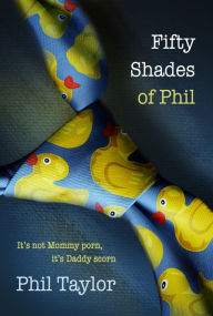 Title: Fifty Shades of Phil: It's Not Mommy Porn, It's Daddy Scorn, Author: Phil Taylor