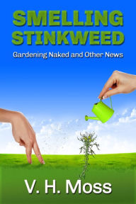 Title: Smelling Stinkweed: Gardening Naked and Other World News, Author: V. H. Moss