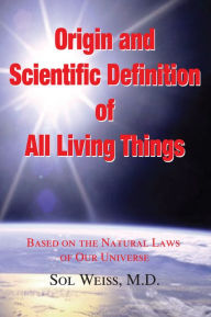 Title: Origin and Scientific Definition of All: Based on the Natural Laws of Our Universe, Author: Sol Weiss