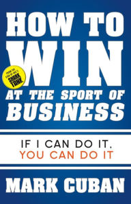 Title: How to Win at the Sport of Business: If I Can Do It, You Can Do It, Author: Mark Cuban