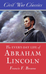 Title: The Every-day Life of Abraham Lincoln (Civil War Classics), Author: Francis Fisher Browne