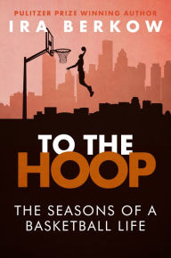 Title: To the Hoop: The Seasons of a Basketball Life, Author: Ira Berkow