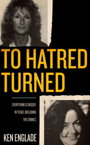 Title: To Hatred Turned: Everything Is Bigger in Texas, Including the Crimes, Author: Ken Englade