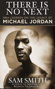 Title: There Is No Next: NBA Legends on the Legacy of Michael Jordan, Author: Sam Smith