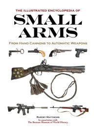 Title: The Illustrated Encyclopedia of Small Arms: From Hand Cannons to Automatic Weapons, Author: Rupert Matthews