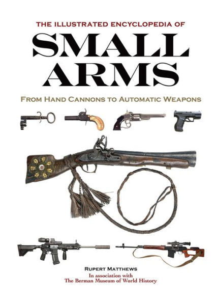 The Illustrated Encyclopedia of Small Arms: From Hand Cannons to Automatic Weapons