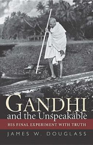 Title: Gandhi and the Unspeakable: His Final Experiment with Truth, Author: James W. Douglass