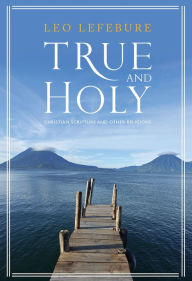 Title: ''True and Holy'': Christian Scripture and Other Religions, Author: Leo Lefebure