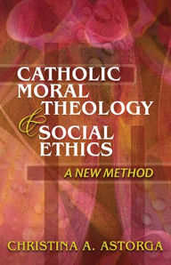 Title: Catholic Moral Theology and Social Ethics: A New Method, Author: Christina Astorga