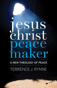 Title: Jesus Christ, Peacemaker: A New Theology of Peace, Author: Terrence J. Rynne