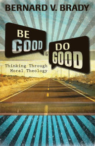 Title: Be Good and Do Good: Thinking Through Moral Theology, Author: Bernard V. Brady