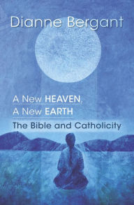 Title: A New Heaven, A New Earth: The Bible & Catholicity, Author: Dianne Bergant