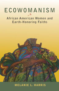 Title: Ecowomanism: African American Women and Earth-Honoring Faiths, Author: Melanie L. Harris