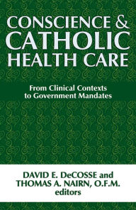 Title: Conscience and Catholic Health Care: From Clinical Contexts to Government Mandates, Author: David E. DeCosse