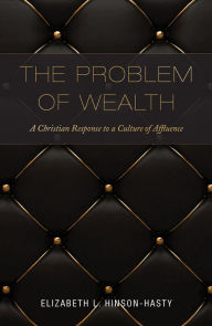 Title: The Problem of Wealth: A Christian Response to a Culture of Affluence, Author: Elizabeth L. Hinson-Hasty