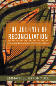 Title: The Journey of Reconciliation: Groaning for a New Creation in Africa, Author: Emmanuel Katongole