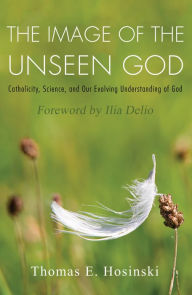 Title: The Image of the Unseen God: Catholicity, Science, and Our Evolving Understanding of God, Author: Thomas E. Hosinski