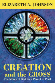 Title: Creation and the Cross: The Mercy of God for a Planet in Peril, Author: Elizabeth A. Johnson