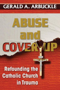 Title: Abuse and Cover-Up: Refounding the Catholic Church in Trauma, Author: Gerald A Arbuckle