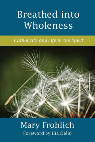 Title: Breathed Into Wholeness: Catholicity and Life in the Spirit, Author: Mary Frohlich