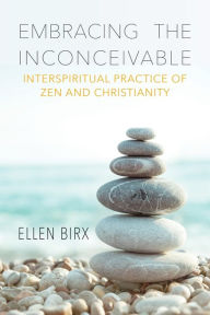 Title: Embracing the Inconceivable: Interspiritual Practice of Zen and Christianity, Author: Ellen Birx