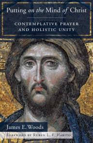 Title: Putting on the Mind of Christ: Contemplative Prayer and Holistic Unity, Author: James E Woods