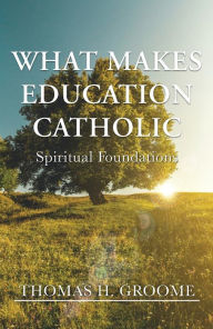 Title: What Makes Education Catholic: Spiritual Foundations, Author: Thomas H. Groome