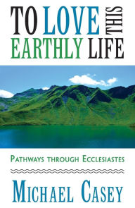 Free mobipocket ebooks download To Love This Earthly Life: Pathways Through Ecclesiastes (English literature) 9781626984561 by Michael Casey